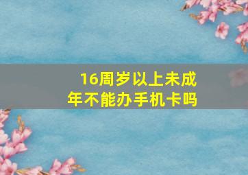 16周岁以上未成年不能办手机卡吗