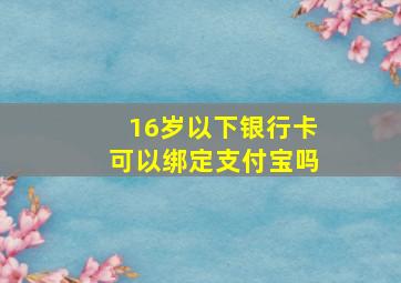 16岁以下银行卡可以绑定支付宝吗