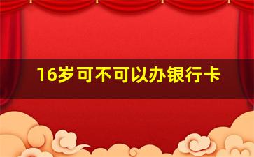 16岁可不可以办银行卡