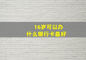 16岁可以办什么银行卡最好