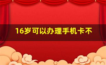 16岁可以办理手机卡不