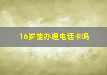 16岁能办理电话卡吗