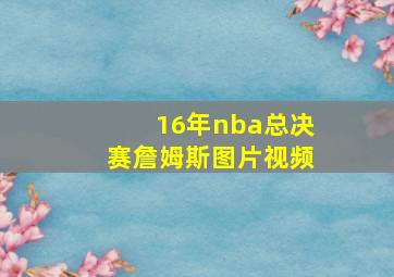 16年nba总决赛詹姆斯图片视频