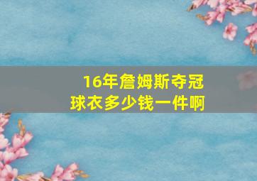 16年詹姆斯夺冠球衣多少钱一件啊