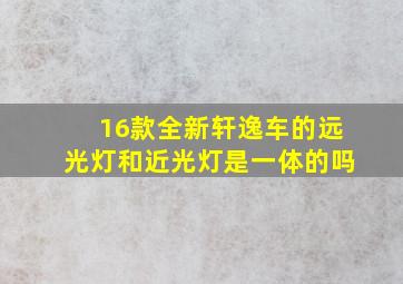 16款全新轩逸车的远光灯和近光灯是一体的吗