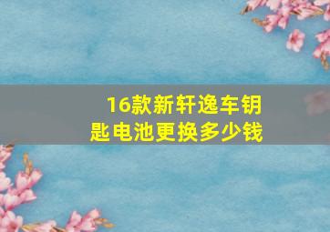 16款新轩逸车钥匙电池更换多少钱