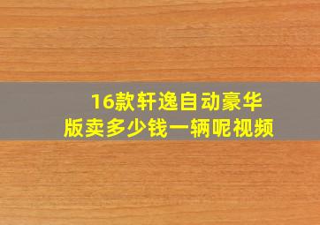 16款轩逸自动豪华版卖多少钱一辆呢视频