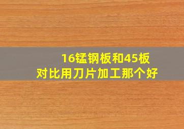 16锰钢板和45板对比用刀片加工那个好