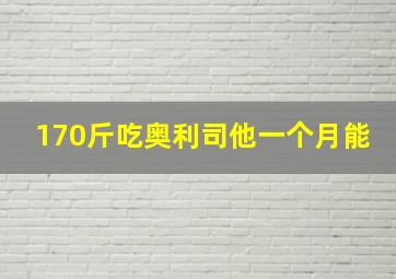 170斤吃奥利司他一个月能