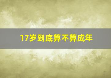 17岁到底算不算成年