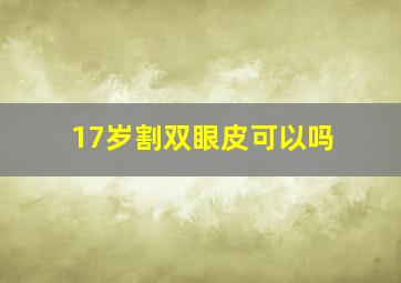 17岁割双眼皮可以吗