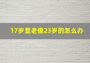 17岁显老像23岁的怎么办