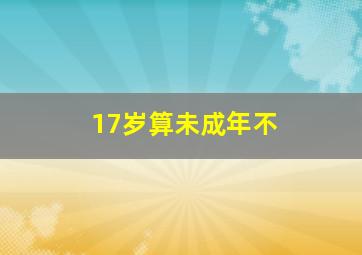 17岁算未成年不