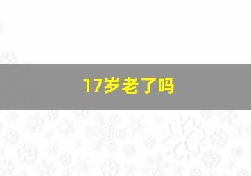 17岁老了吗