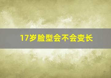 17岁脸型会不会变长