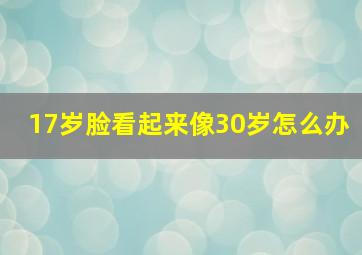 17岁脸看起来像30岁怎么办