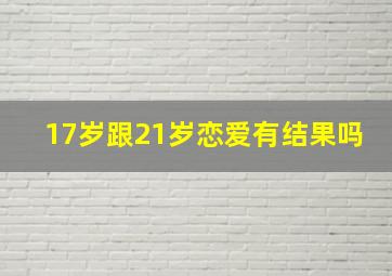 17岁跟21岁恋爱有结果吗