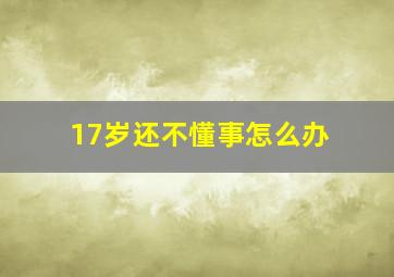 17岁还不懂事怎么办