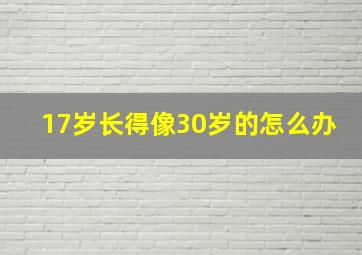 17岁长得像30岁的怎么办