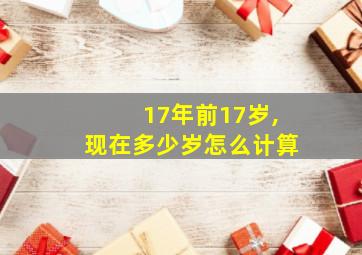 17年前17岁,现在多少岁怎么计算