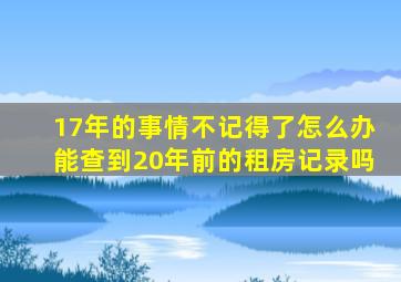 17年的事情不记得了怎么办能查到20年前的租房记录吗