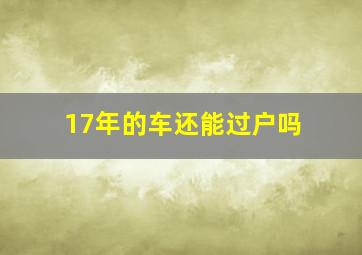 17年的车还能过户吗