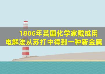 1806年英国化学家戴维用电解法从苏打中得到一种新金属