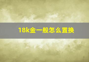 18k金一般怎么置换