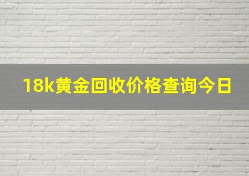 18k黄金回收价格查询今日