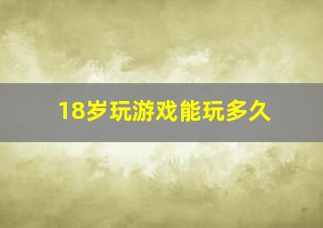 18岁玩游戏能玩多久