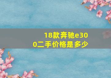 18款奔驰e300二手价格是多少