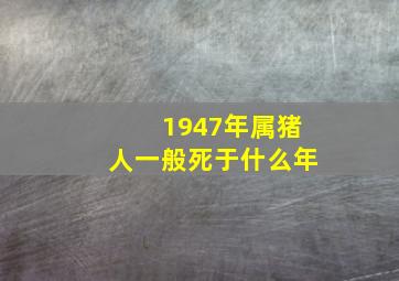 1947年属猪人一般死于什么年