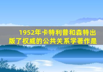 1952年卡特利普和森特出版了权威的公共关系学著作是