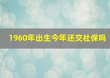 1960年出生今年还交社保吗