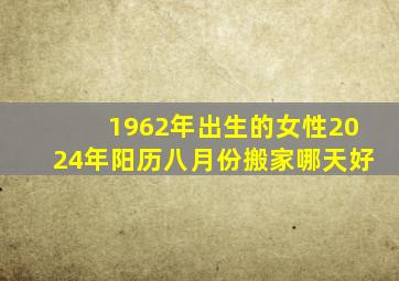 1962年出生的女性2024年阳历八月份搬家哪天好