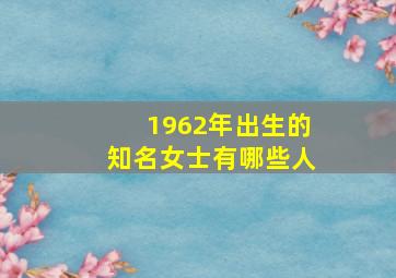 1962年出生的知名女士有哪些人