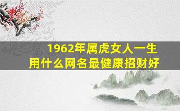 1962年属虎女人一生用什么网名最健康招财好