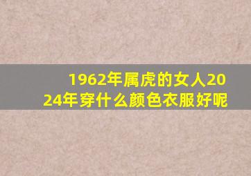 1962年属虎的女人2024年穿什么颜色衣服好呢