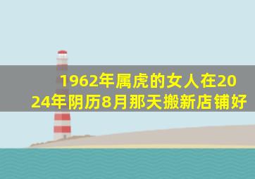 1962年属虎的女人在2024年阴历8月那天搬新店铺好