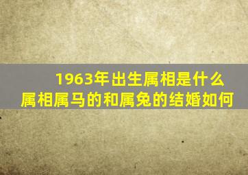 1963年出生属相是什么属相属马的和属兔的结婚如何