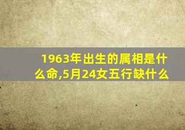 1963年出生的属相是什么命,5月24女五行缺什么