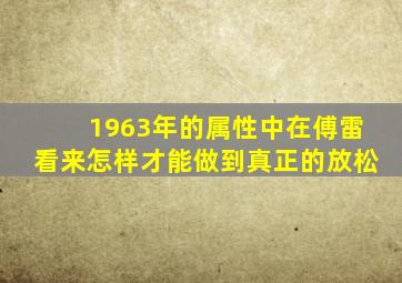 1963年的属性中在傅雷看来怎样才能做到真正的放松