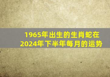 1965年出生的生肖蛇在2024年下半年每月的运势