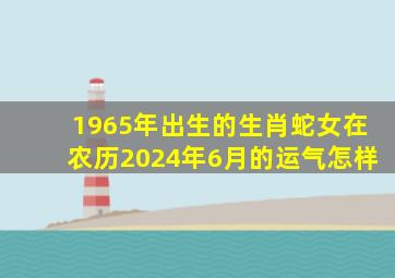 1965年出生的生肖蛇女在农历2024年6月的运气怎样