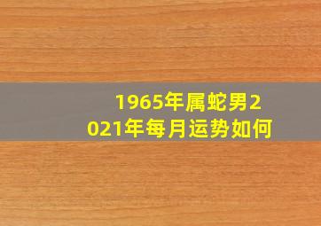 1965年属蛇男2021年每月运势如何