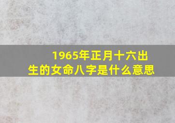 1965年正月十六出生的女命八字是什么意思