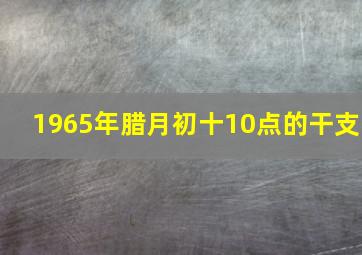 1965年腊月初十10点的干支