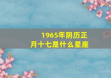 1965年阴历正月十七是什么星座