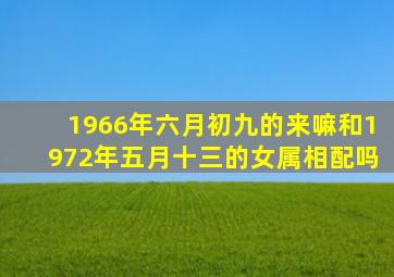 1966年六月初九的来嘛和1972年五月十三的女属相配吗