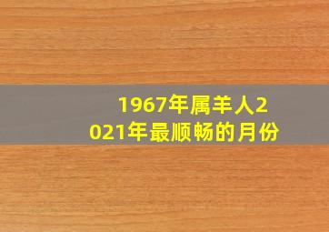 1967年属羊人2021年最顺畅的月份